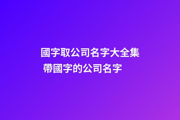 國字取公司名字大全集 帶國字的公司名字-第1張-公司起名-玄機派